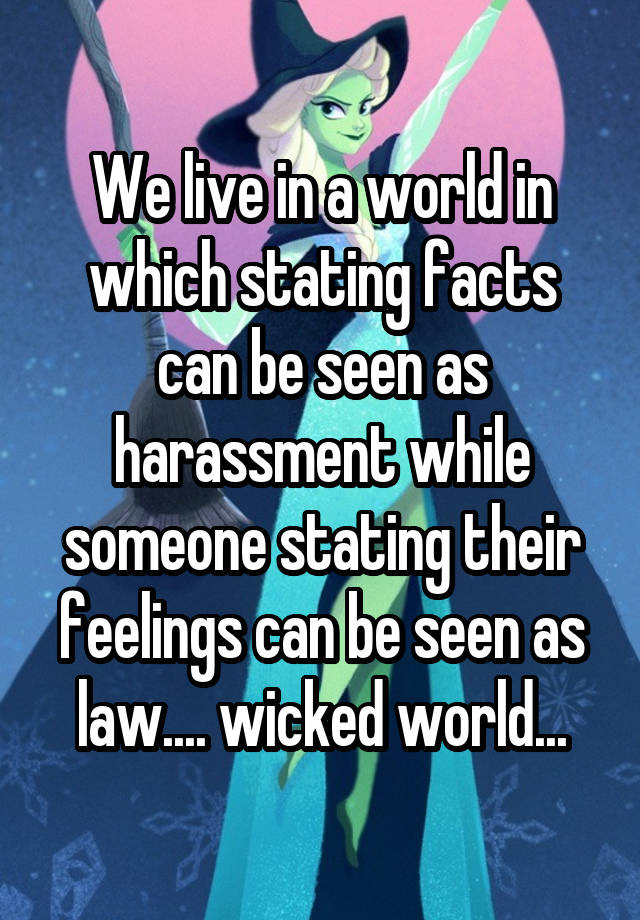 We live in a world in which stating facts can be seen as harassment while someone stating their feelings can be seen as law.... wicked world...