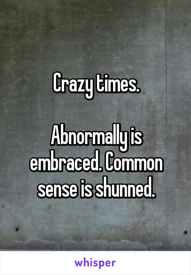 Crazy times.

Abnormally is embraced. Common sense is shunned.