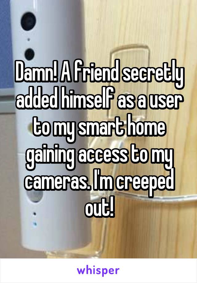 Damn! A friend secretly added himself as a user to my smart home gaining access to my cameras. I'm creeped out!