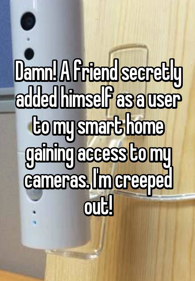 Damn! A friend secretly added himself as a user to my smart home gaining access to my cameras. I'm creeped out!