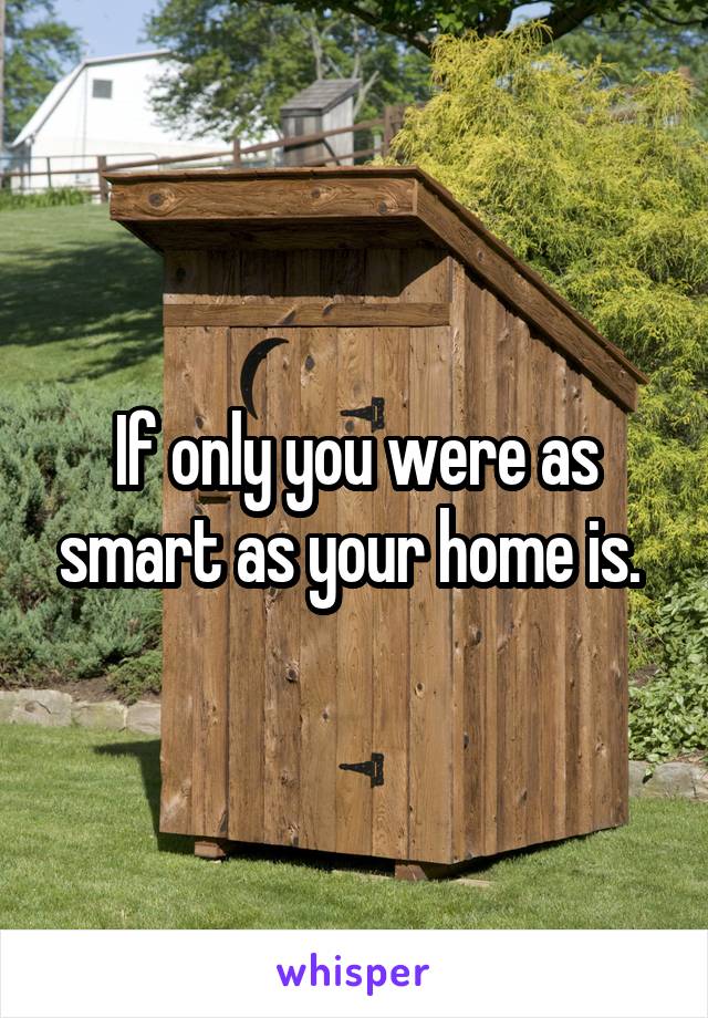 If only you were as smart as your home is. 