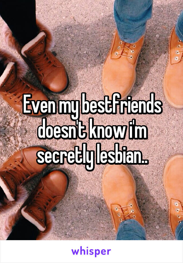 Even my bestfriends doesn't know i'm secretly lesbian..