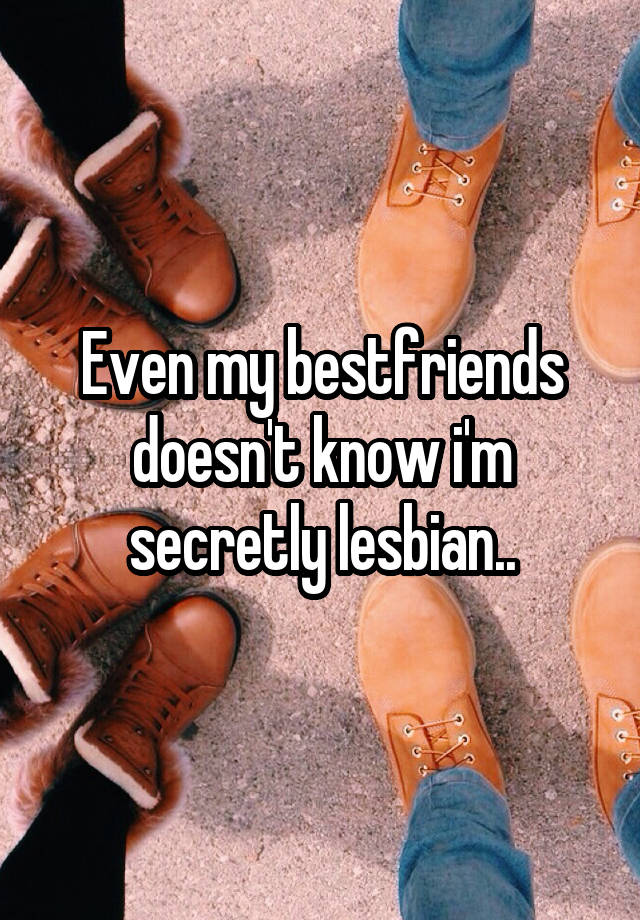 Even my bestfriends doesn't know i'm secretly lesbian..