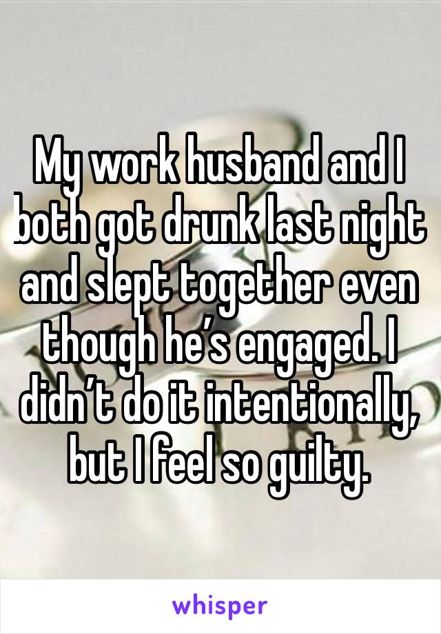 My work husband and I both got drunk last night and slept together even though he’s engaged. I didn’t do it intentionally, but I feel so guilty. 