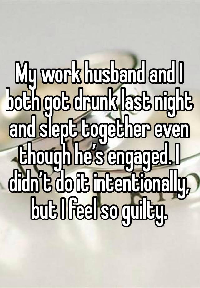 My work husband and I both got drunk last night and slept together even though he’s engaged. I didn’t do it intentionally, but I feel so guilty. 