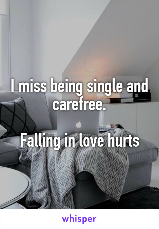 I miss being single and carefree.

Falling in love hurts