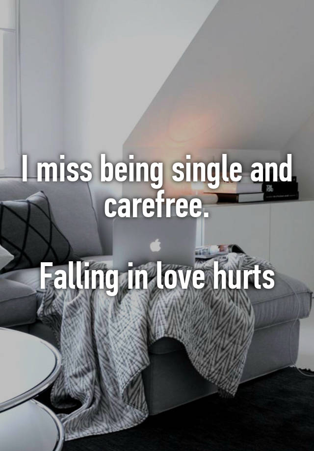 I miss being single and carefree.

Falling in love hurts