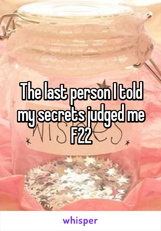 The last person I told my secrets judged me
F22