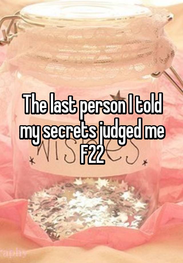 The last person I told my secrets judged me
F22