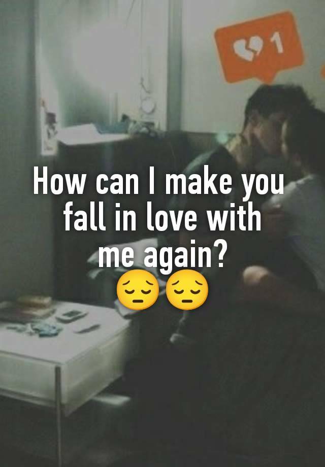 How can I make you 
fall in love with
 me again? 
😔😔