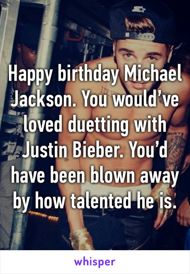 Happy birthday Michael Jackson. You would’ve loved duetting with Justin Bieber. You’d have been blown away by how talented he is.