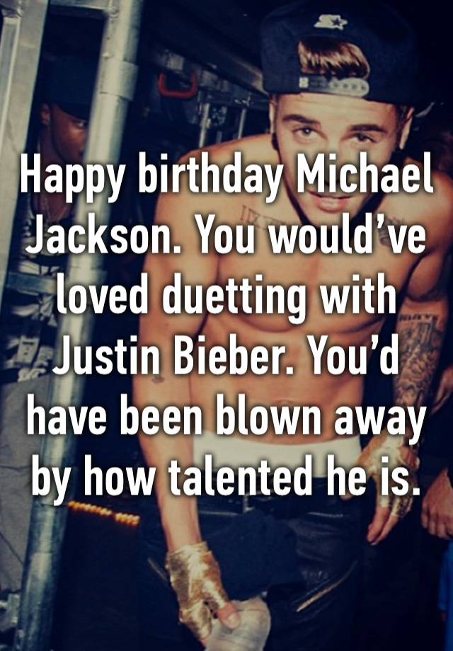 Happy birthday Michael Jackson. You would’ve loved duetting with Justin Bieber. You’d have been blown away by how talented he is.