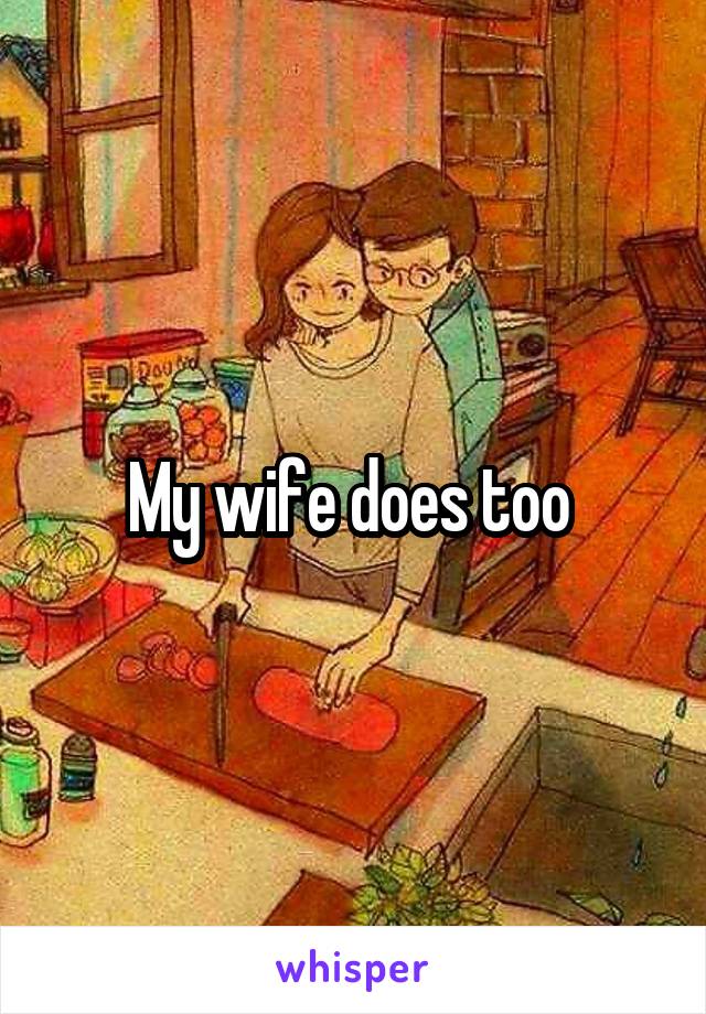 My wife does too 