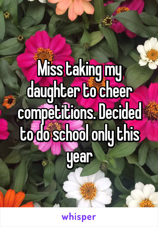 Miss taking my daughter to cheer competitions. Decided to do school only this year