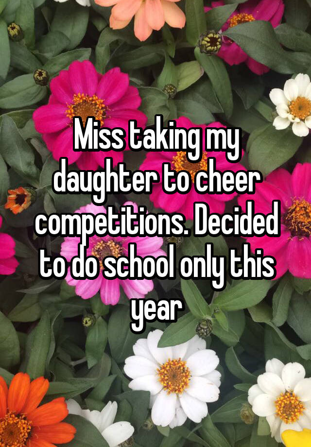 Miss taking my daughter to cheer competitions. Decided to do school only this year