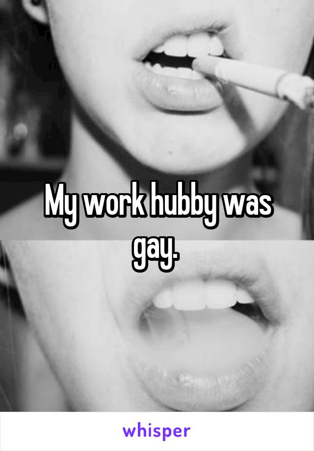 My work hubby was gay. 