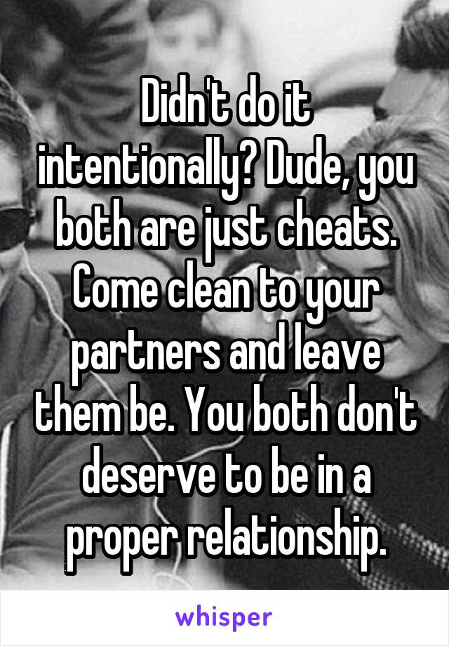 Didn't do it intentionally? Dude, you both are just cheats. Come clean to your partners and leave them be. You both don't deserve to be in a proper relationship.