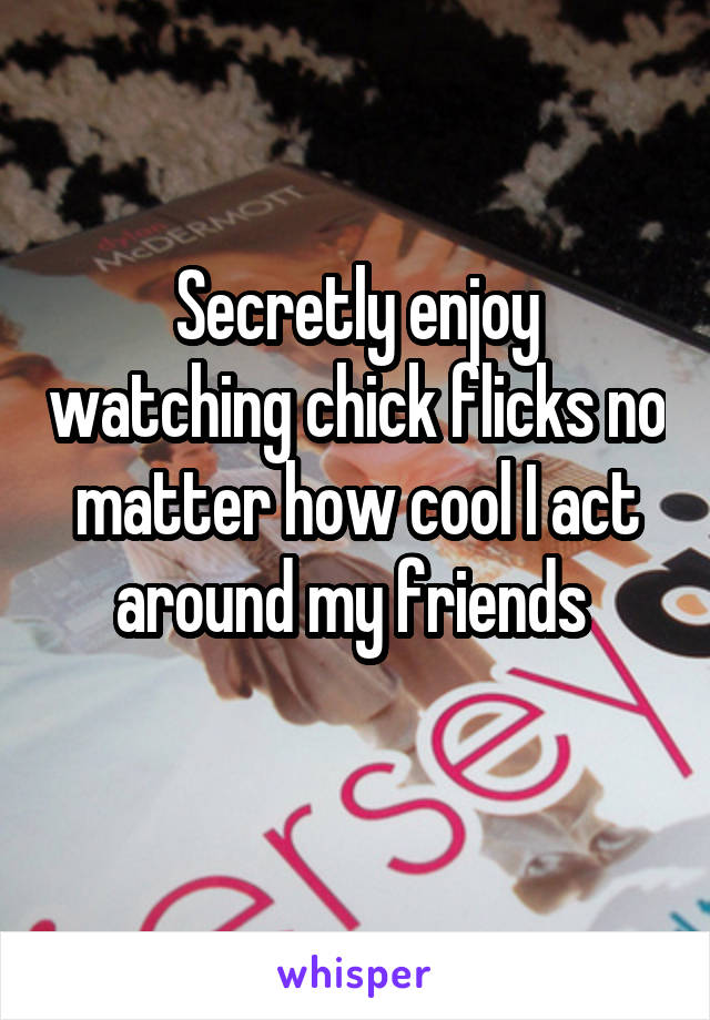 Secretly enjoy watching chick flicks no matter how cool I act around my friends 
