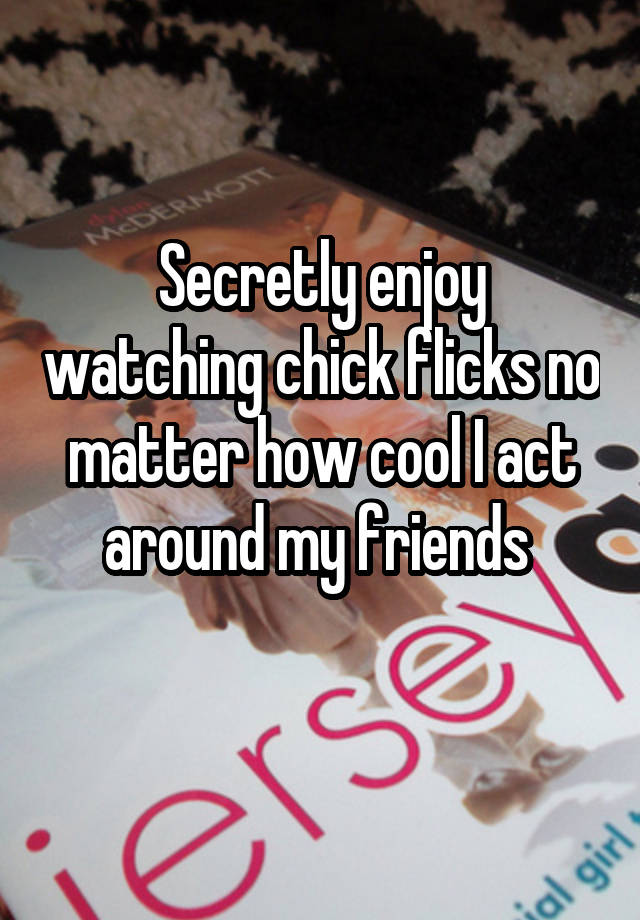 Secretly enjoy watching chick flicks no matter how cool I act around my friends 
