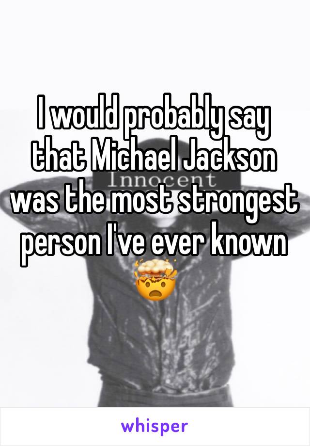 I would probably say that Michael Jackson was the most strongest person I've ever known🤯
