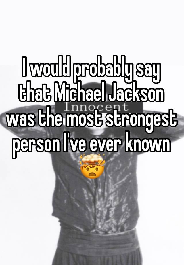 I would probably say that Michael Jackson was the most strongest person I've ever known🤯
