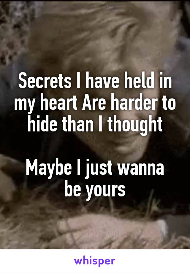 Secrets I have held in my heart Are harder to hide than I thought

Maybe I just wanna be yours