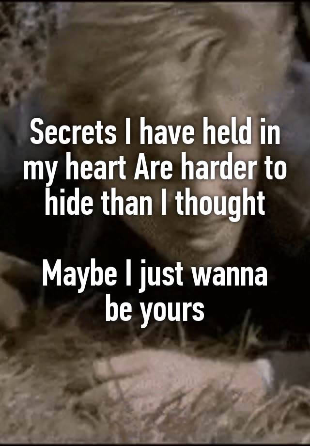 Secrets I have held in my heart Are harder to hide than I thought

Maybe I just wanna be yours