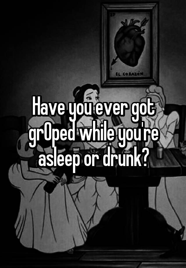 Have you ever got grOped while you're asleep or drunk?