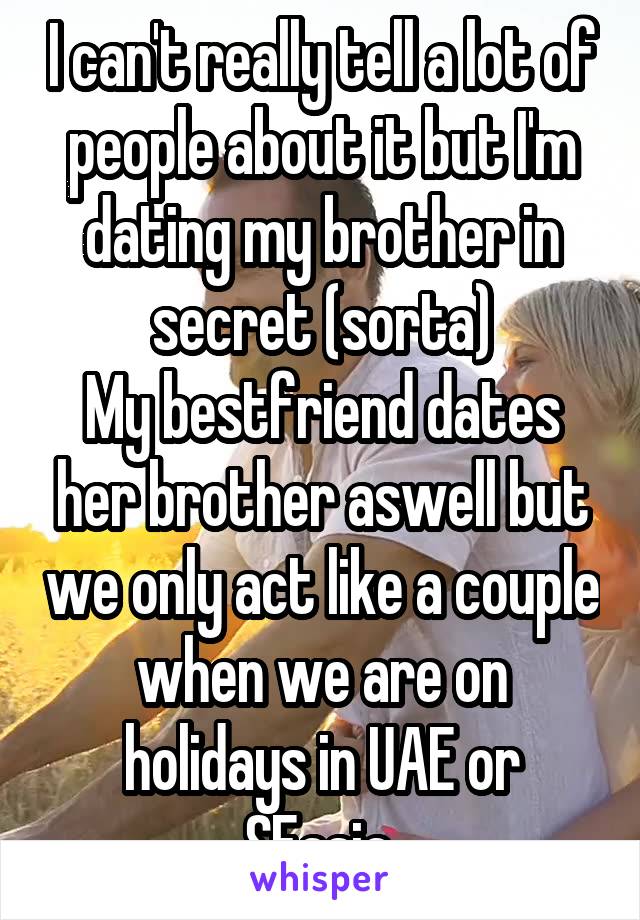 I can't really tell a lot of people about it but I'm dating my brother in secret (sorta)
My bestfriend dates her brother aswell but we only act like a couple when we are on holidays in UAE or SEasia.