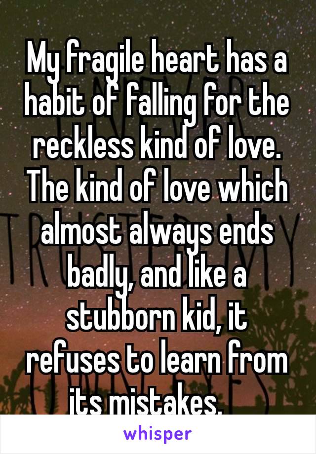 My fragile heart has a habit of falling for the reckless kind of love. The kind of love which almost always ends badly, and like a stubborn kid, it refuses to learn from its mistakes. 🫠