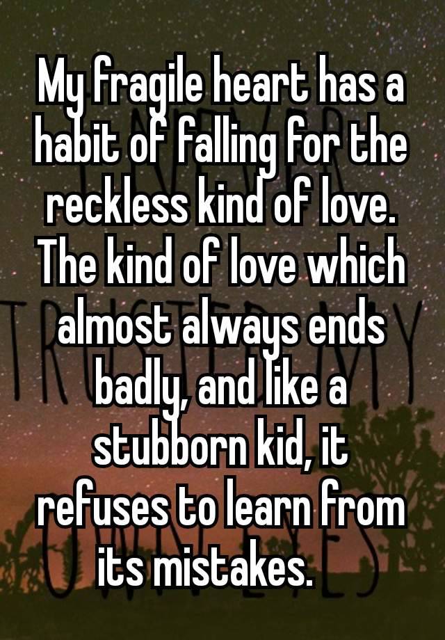 My fragile heart has a habit of falling for the reckless kind of love. The kind of love which almost always ends badly, and like a stubborn kid, it refuses to learn from its mistakes. 🫠