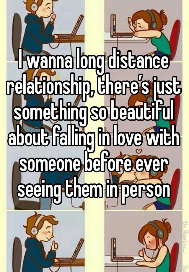 I wanna long distance relationship, there’s just something so beautiful about falling in love with someone before ever seeing them in person 