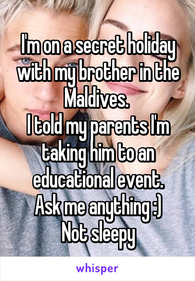 I'm on a secret holiday with my brother in the Maldives. 
I told my parents I'm taking him to an educational event.
Ask me anything :)
Not sleepy