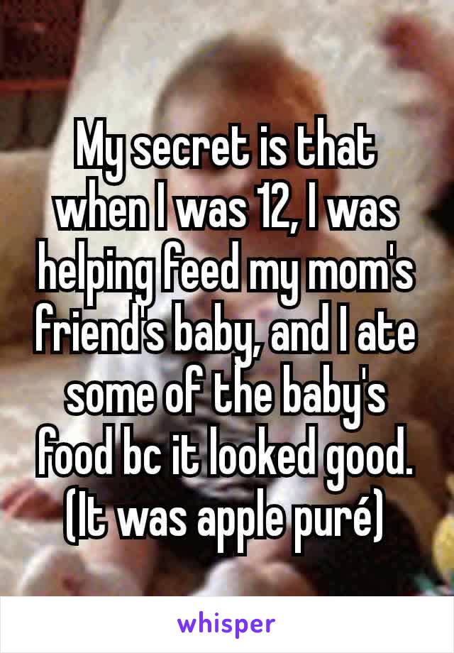 My secret is that when I was 12, I was helping feed my mom's friend's baby, and I ate some of the baby's food bc it looked good. (It was apple puré)