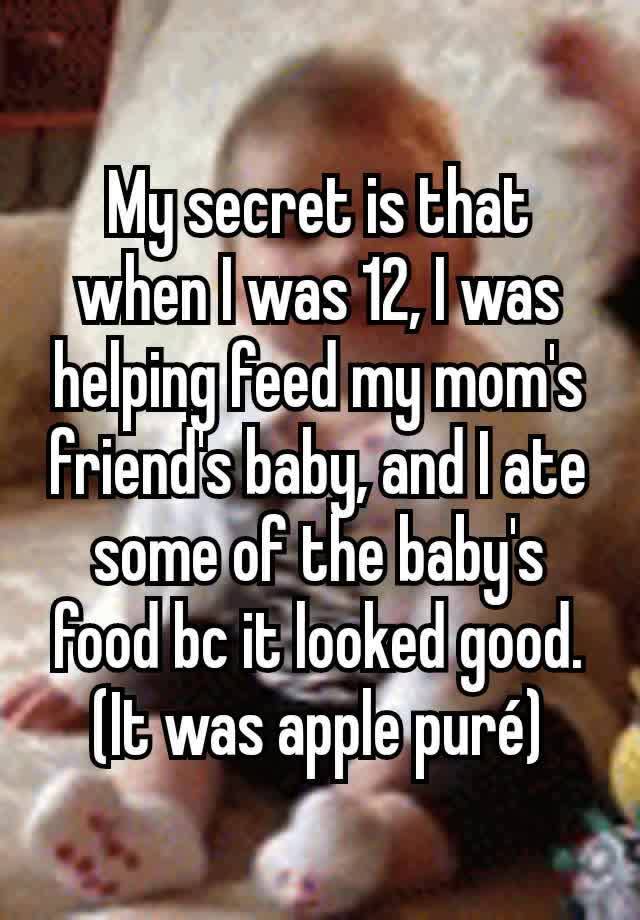 My secret is that when I was 12, I was helping feed my mom's friend's baby, and I ate some of the baby's food bc it looked good. (It was apple puré)