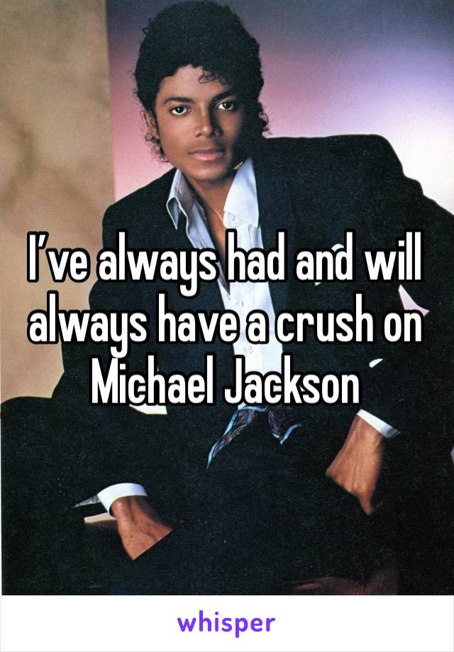 I’ve always had and will always have a crush on Michael Jackson