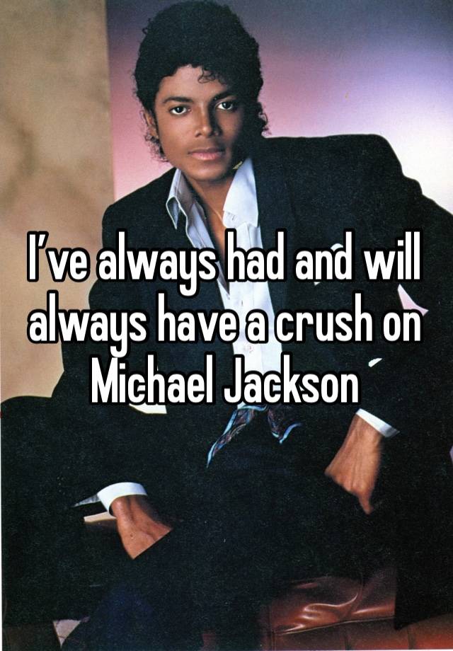 I’ve always had and will always have a crush on Michael Jackson