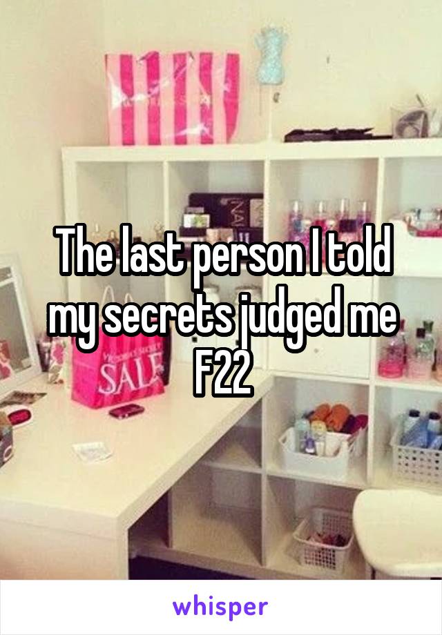 The last person I told my secrets judged me
F22