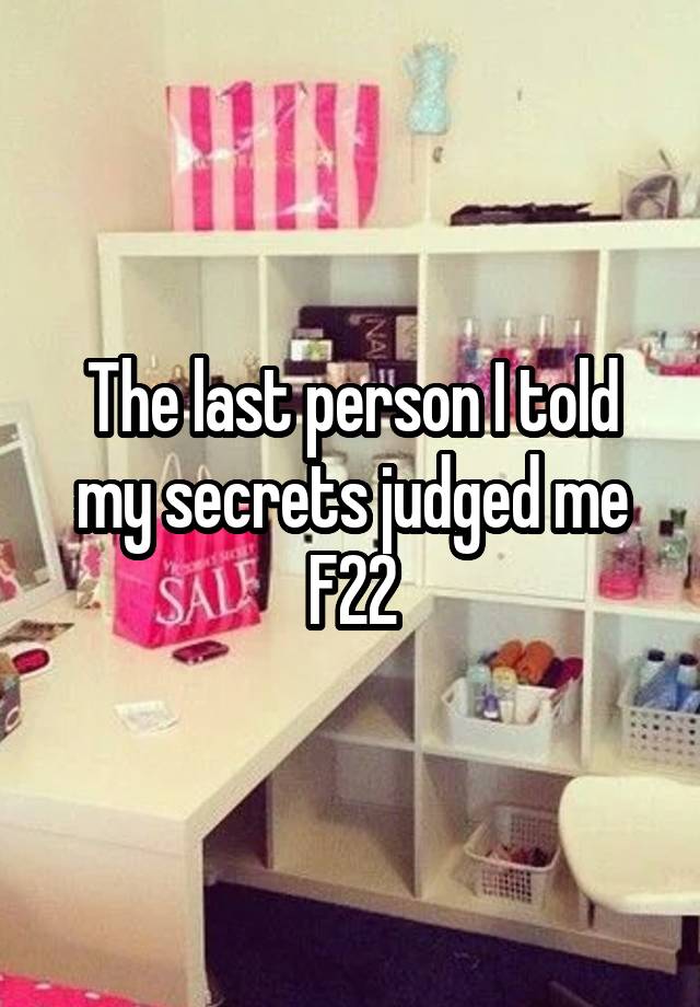 The last person I told my secrets judged me
F22