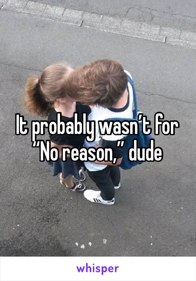 It probably wasn’t for “No reason,” dude