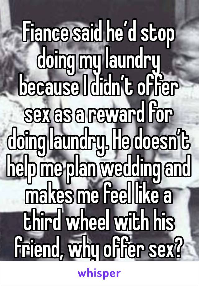 Fiance said he’d stop doing my laundry because I didn’t offer sex as a reward for doing laundry. He doesn’t help me plan wedding and makes me feel like a third wheel with his friend, why offer sex?