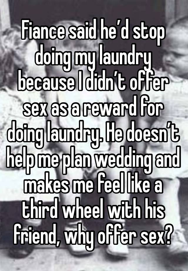 Fiance said he’d stop doing my laundry because I didn’t offer sex as a reward for doing laundry. He doesn’t help me plan wedding and makes me feel like a third wheel with his friend, why offer sex?