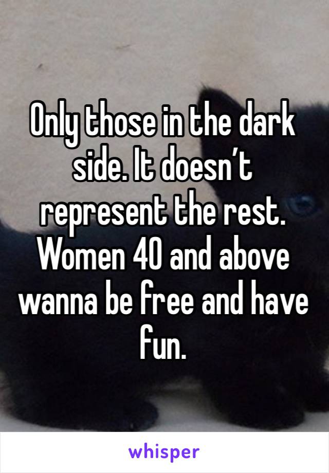 Only those in the dark side. It doesn’t represent the rest. Women 40 and above wanna be free and have fun. 