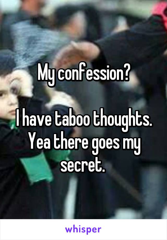 My confession?

I have taboo thoughts.
Yea there goes my secret. 