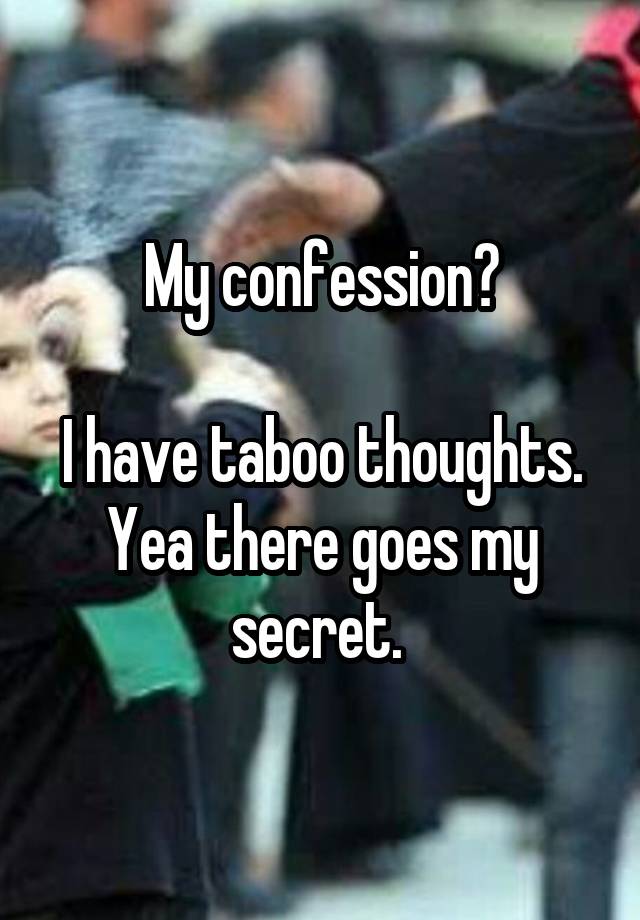 My confession?

I have taboo thoughts.
Yea there goes my secret. 