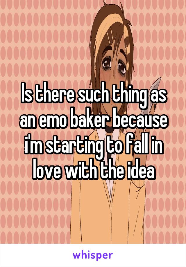 Is there such thing as an emo baker because i'm starting to fall in love with the idea