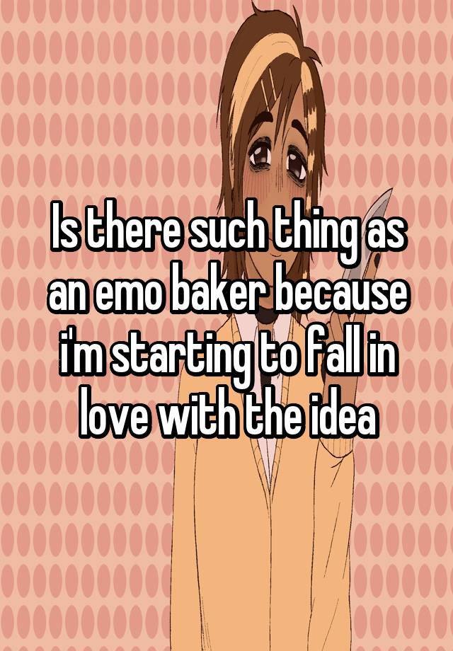 Is there such thing as an emo baker because i'm starting to fall in love with the idea