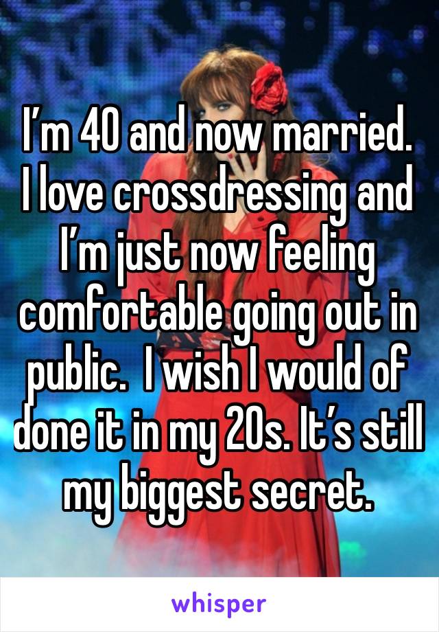 I’m 40 and now married.  I love crossdressing and I’m just now feeling comfortable going out in public.  I wish I would of done it in my 20s. It’s still my biggest secret.