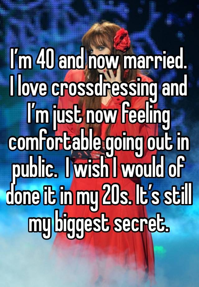 I’m 40 and now married.  I love crossdressing and I’m just now feeling comfortable going out in public.  I wish I would of done it in my 20s. It’s still my biggest secret.