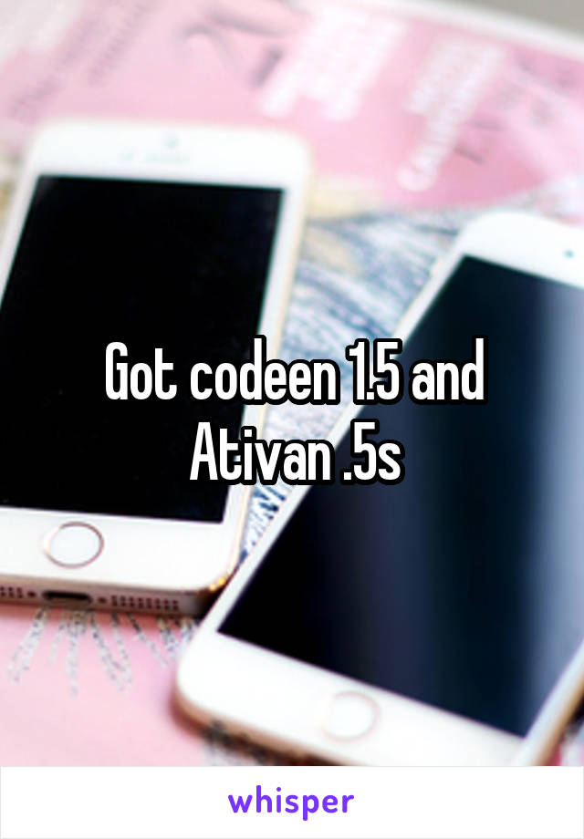 Got codeen 1.5 and Ativan .5s